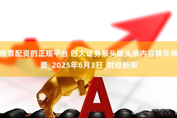 股票配资的正规平台 四大证券报头版头条内容精华摘要_2025年6月3日_财经新闻