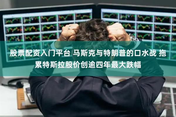 股票配资入门平台 马斯克与特朗普的口水战 拖累特斯拉股价创逾四年最大跌幅