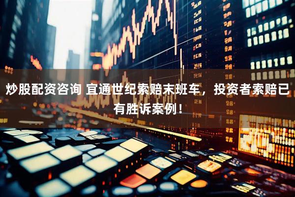 炒股配资咨询 宜通世纪索赔末班车，投资者索赔已有胜诉案例！