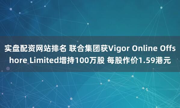 实盘配资网站排名 联合集团获Vigor Online Offshore Limited增持100万股 每股作价1.59港元
