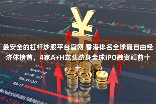 最安全的杠杆炒股平台官网 香港排名全球最自由经济体榜首，4家A+H龙头跻身全球IPO融资额前十