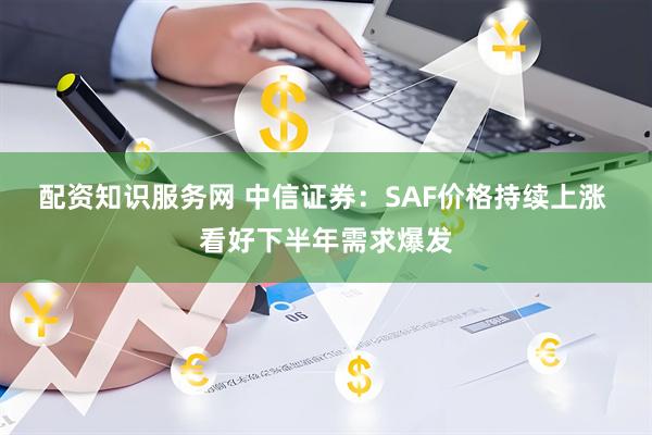 配资知识服务网 中信证券：SAF价格持续上涨 看好下半年需求爆发