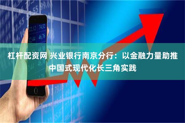杠杆配资网 兴业银行南京分行：以金融力量助推中国式现代化长三角实践