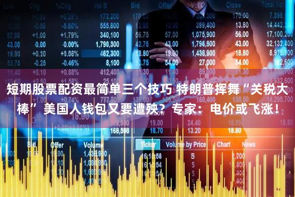 短期股票配资最简单三个技巧 特朗普挥舞“关税大棒” 美国人钱包又要遭殃？专家：电价或飞涨！