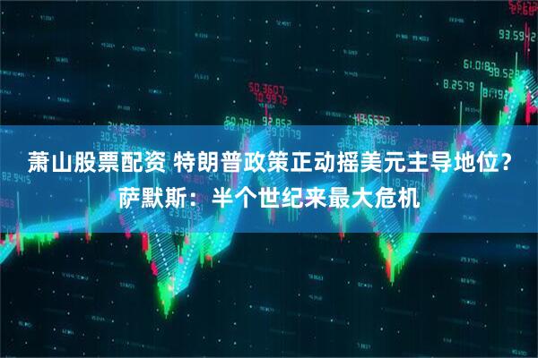 萧山股票配资 特朗普政策正动摇美元主导地位？萨默斯：半个世纪来最大危机
