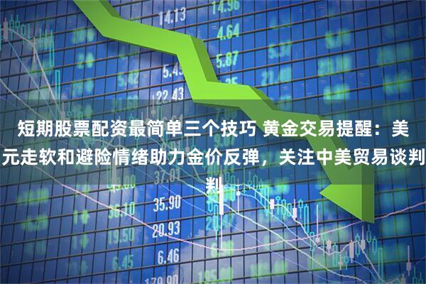 短期股票配资最简单三个技巧 黄金交易提醒：美元走软和避险情绪助力金价反弹，关注中美贸易谈判