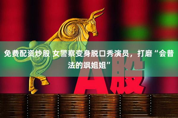 免费配资炒股 女警察变身脱口秀演员，打磨“会普法的飒姐姐”