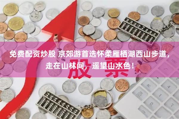 免费配资炒股 京郊游首选怀柔雁栖湖西山步道，走在山林间，遥望山水色！