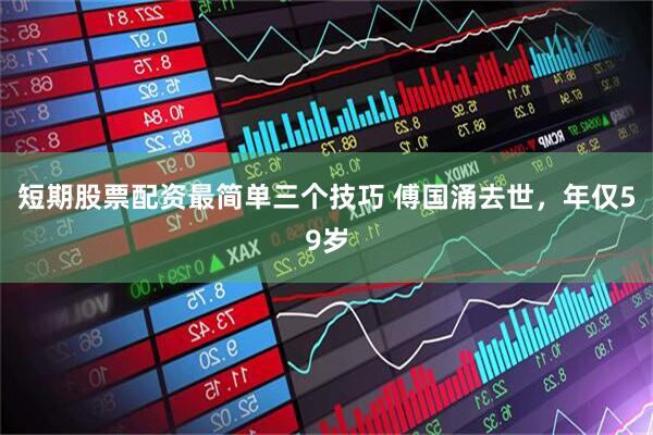 短期股票配资最简单三个技巧 傅国涌去世，年仅59岁