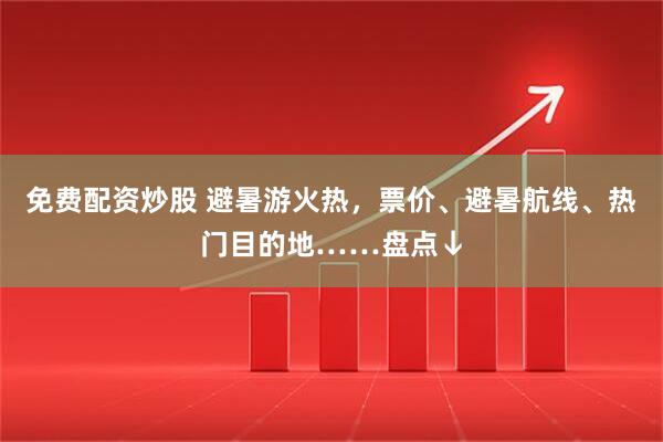 免费配资炒股 避暑游火热，票价、避暑航线、热门目的地……盘点↓