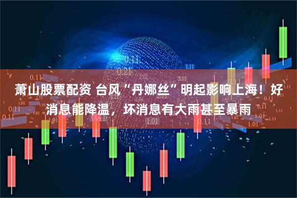 萧山股票配资 台风“丹娜丝”明起影响上海！好消息能降温，坏消息有大雨甚至暴雨