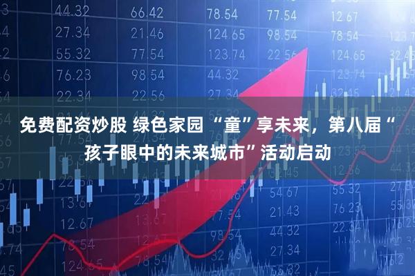 免费配资炒股 绿色家园 “童”享未来，第八届“孩子眼中的未来城市”活动启动