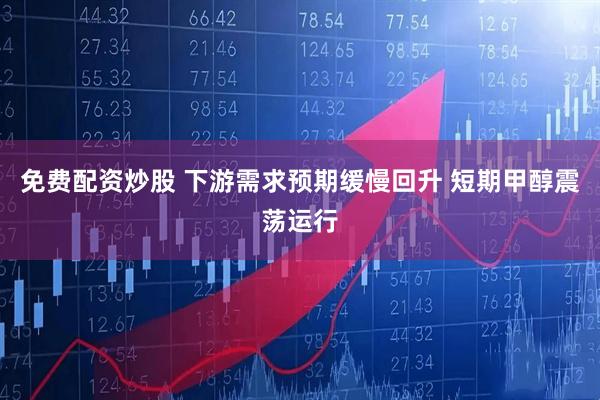 免费配资炒股 下游需求预期缓慢回升 短期甲醇震荡运行