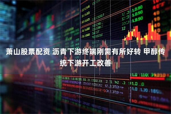 萧山股票配资 沥青下游终端刚需有所好转 甲醇传统下游开工改善
