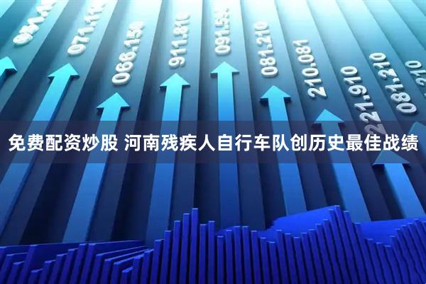 免费配资炒股 河南残疾人自行车队创历史最佳战绩