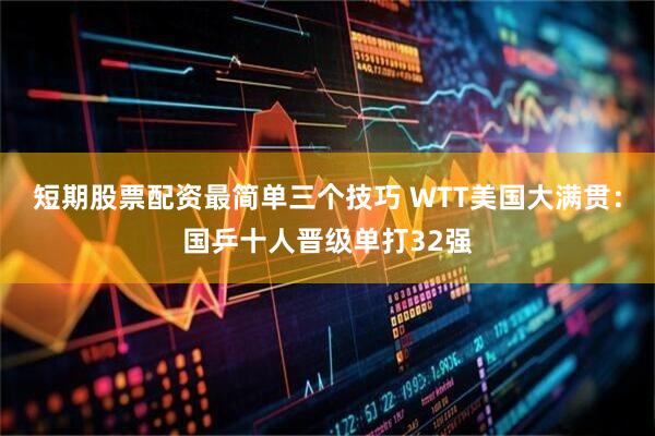 短期股票配资最简单三个技巧 WTT美国大满贯：国乒十人晋级单打32强