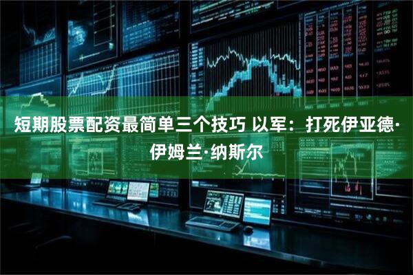 短期股票配资最简单三个技巧 以军：打死伊亚德·伊姆兰·纳斯尔