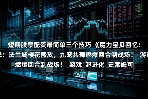 短期股票配资最简单三个技巧 《魔力宝贝回忆：魔法之巅》手游归来：法兰城樱花盛放，九宠共舞燃爆回合制战场！_游戏_超进化_史莱姆可