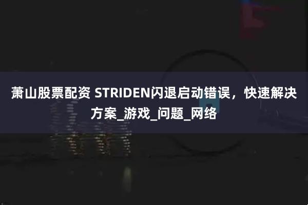 萧山股票配资 STRIDEN闪退启动错误，快速解决方案_游戏_问题_网络