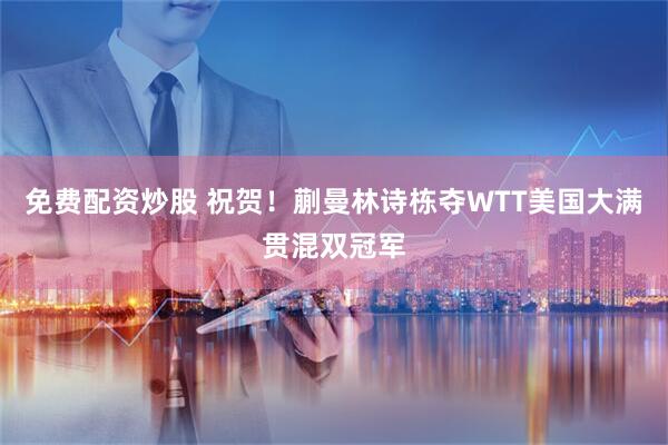 免费配资炒股 祝贺！蒯曼林诗栋夺WTT美国大满贯混双冠军