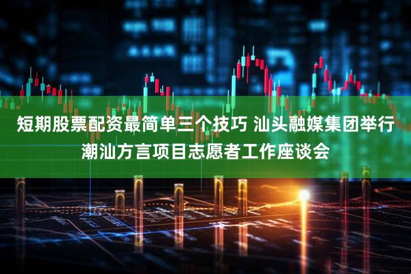 短期股票配资最简单三个技巧 汕头融媒集团举行潮汕方言项目志愿者工作座谈会
