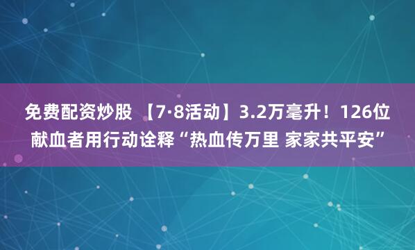 免费配资炒股 【7·8活动】3.2万毫升！126位献血者用行动诠释“热血传万里 家家共平安”