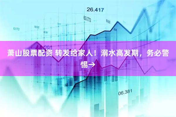 萧山股票配资 转发给家人！溺水高发期，务必警惕→