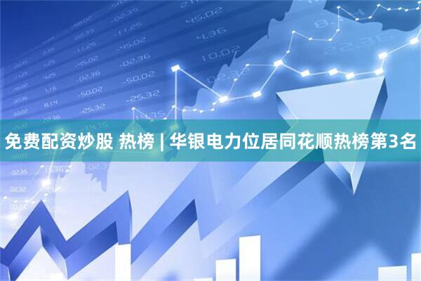 免费配资炒股 热榜 | 华银电力位居同花顺热榜第3名