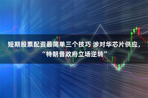 短期股票配资最简单三个技巧 涉对华芯片供应，“特朗普政府立场逆转”