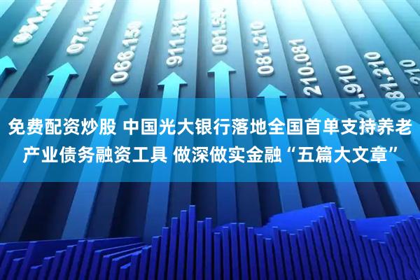 免费配资炒股 中国光大银行落地全国首单支持养老产业债务融资工具 做深做实金融“五篇大文章”