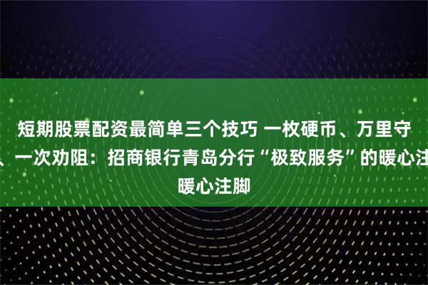 短期股票配资最简单三个技巧 一枚硬币、万里守护、一次劝阻：招商银行青岛分行“极致服务”的暖心注脚