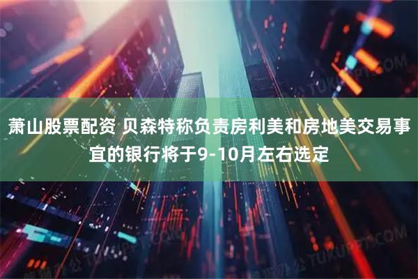 萧山股票配资 贝森特称负责房利美和房地美交易事宜的银行将于9-10月左右选定