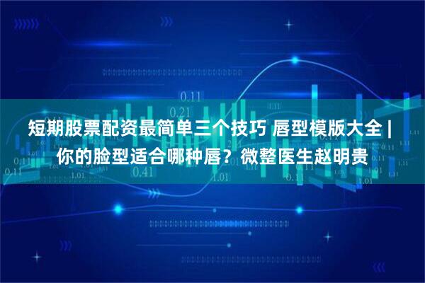 短期股票配资最简单三个技巧 唇型模版大全 | 你的脸型适合哪种唇？微整医生赵明贵