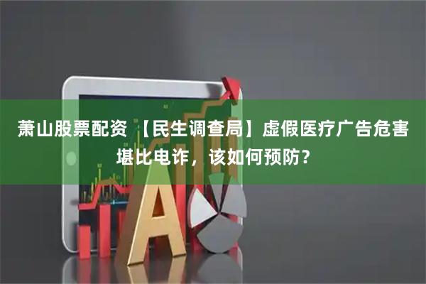 萧山股票配资 【民生调查局】虚假医疗广告危害堪比电诈，该如何预防？