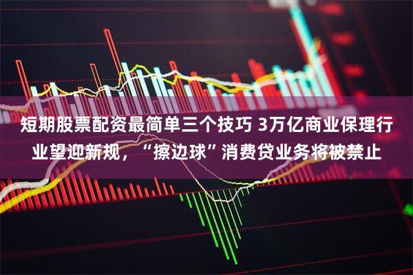 短期股票配资最简单三个技巧 3万亿商业保理行业望迎新规，“擦边球”消费贷业务将被禁止
