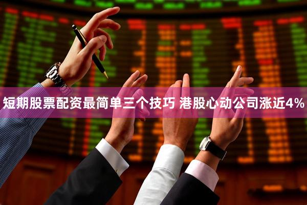 短期股票配资最简单三个技巧 港股心动公司涨近4%