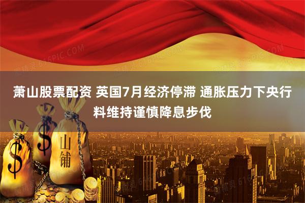 萧山股票配资 英国7月经济停滞 通胀压力下央行料维持谨慎降息步伐