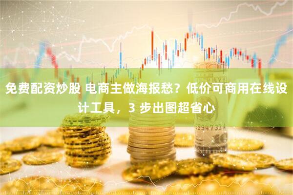 免费配资炒股 电商主做海报愁？低价可商用在线设计工具，3 步出图超省心