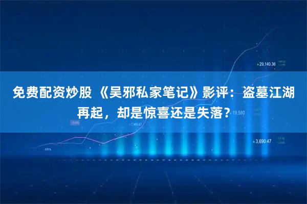 免费配资炒股 《吴邪私家笔记》影评：盗墓江湖再起，却是惊喜还是失落？