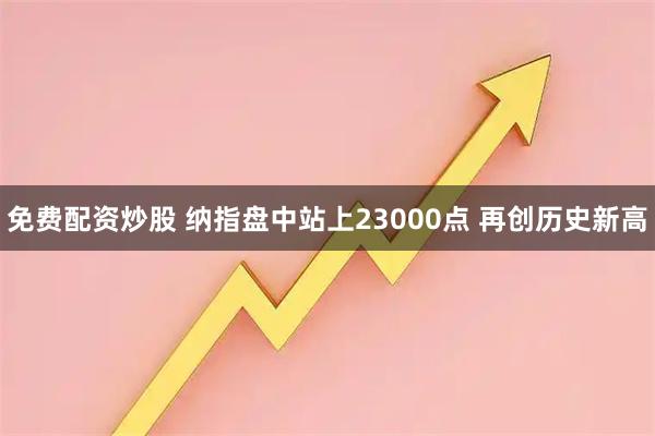 免费配资炒股 纳指盘中站上23000点 再创历史新高