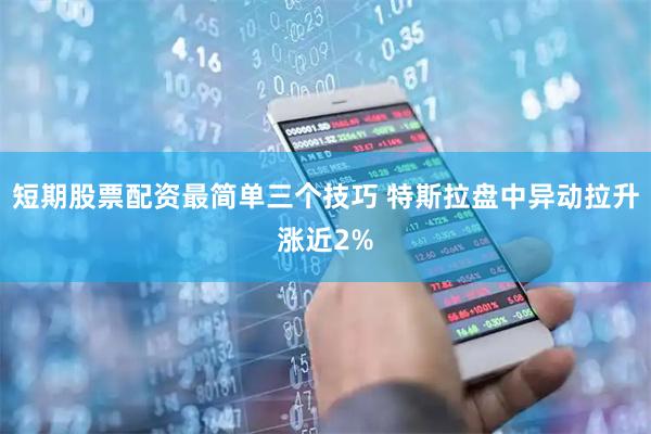 短期股票配资最简单三个技巧 特斯拉盘中异动拉升涨近2%