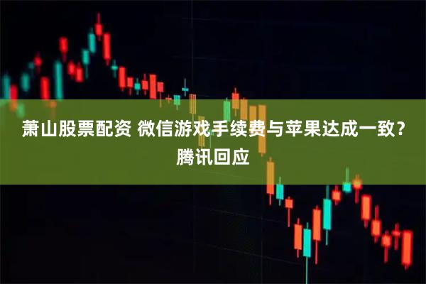 萧山股票配资 微信游戏手续费与苹果达成一致？腾讯回应