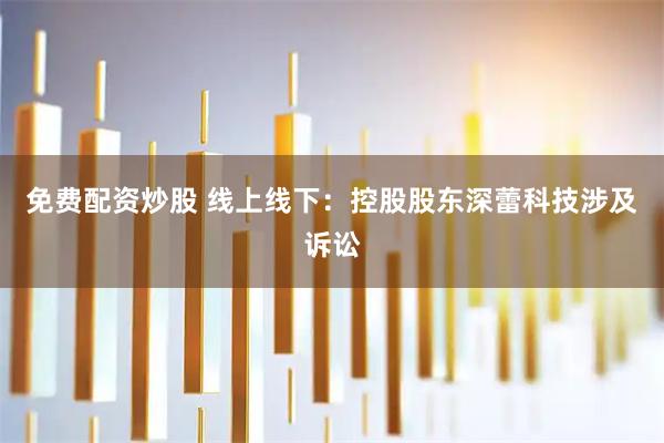 免费配资炒股 线上线下：控股股东深蕾科技涉及诉讼