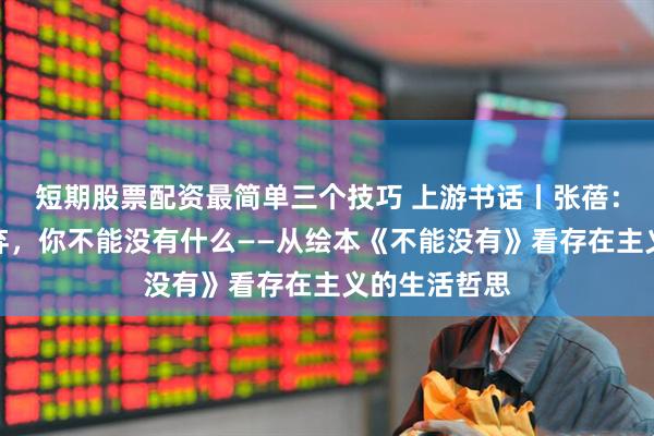 短期股票配资最简单三个技巧 上游书话丨张蓓：如果需要放弃，你不能没有什么——从绘本《不能没有》看存在主义的生活哲思