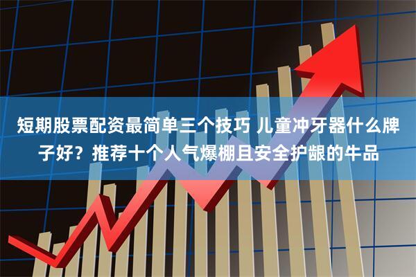 短期股票配资最简单三个技巧 儿童冲牙器什么牌子好？推荐十个人气爆棚且安全护龈的牛品
