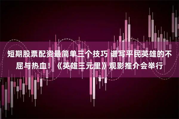 短期股票配资最简单三个技巧 谱写平民英雄的不屈与热血！《英雄三元里》观影推介会举行