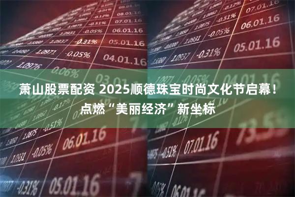 萧山股票配资 2025顺德珠宝时尚文化节启幕!点燃“美丽经济”新坐标