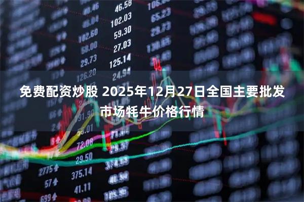免费配资炒股 2025年12月27日全国主要批发市场牦牛价格行情